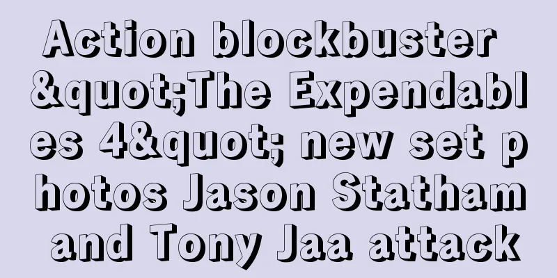 Action blockbuster "The Expendables 4" new set photos Jason Statham and Tony Jaa attack