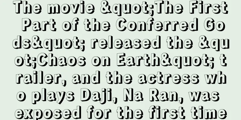 The movie "The First Part of the Conferred Gods" released the "Chaos on Earth" trailer, and the actress who plays Daji, Na Ran, was exposed for the first time