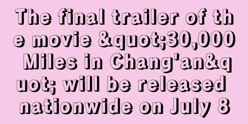 The final trailer of the movie "30,000 Miles in Chang'an" will be released nationwide on July 8