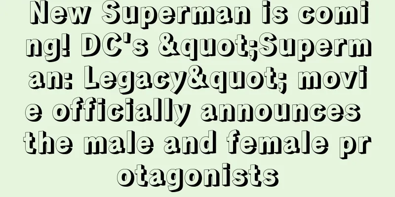 New Superman is coming! DC's "Superman: Legacy" movie officially announces the male and female protagonists