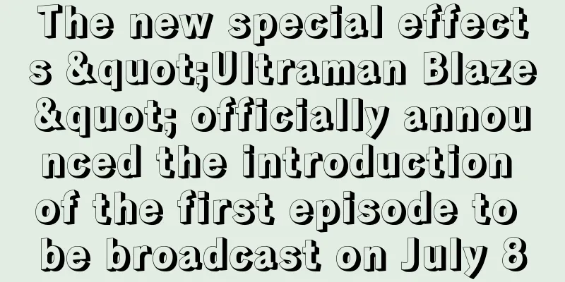 The new special effects "Ultraman Blaze" officially announced the introduction of the first episode to be broadcast on July 8
