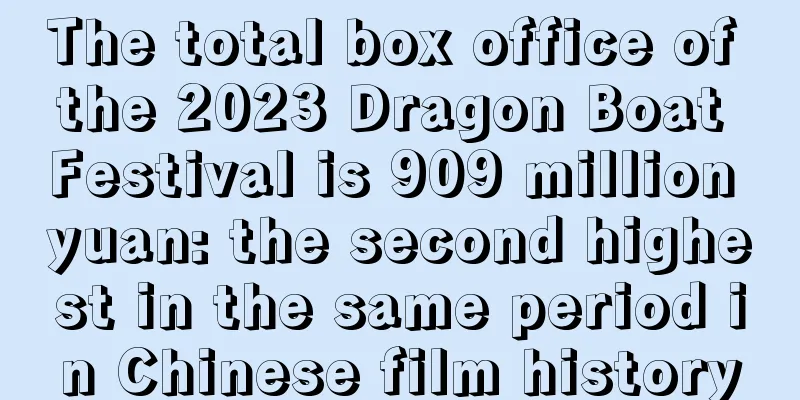 The total box office of the 2023 Dragon Boat Festival is 909 million yuan: the second highest in the same period in Chinese film history