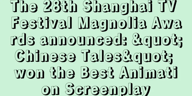 The 28th Shanghai TV Festival Magnolia Awards announced: "Chinese Tales" won the Best Animation Screenplay