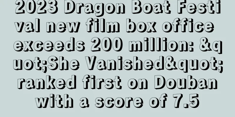 2023 Dragon Boat Festival new film box office exceeds 200 million: "She Vanished" ranked first on Douban with a score of 7.5