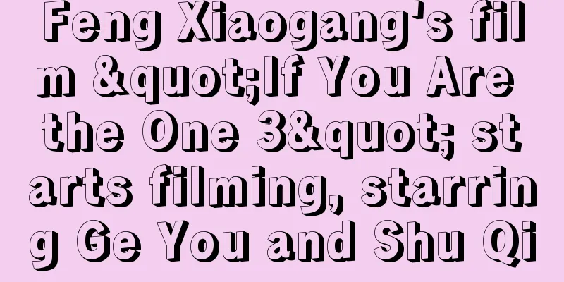 Feng Xiaogang's film "If You Are the One 3" starts filming, starring Ge You and Shu Qi