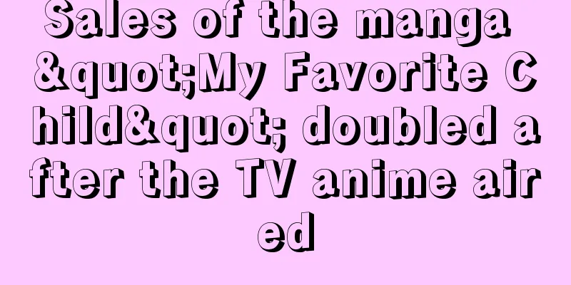 Sales of the manga "My Favorite Child" doubled after the TV anime aired