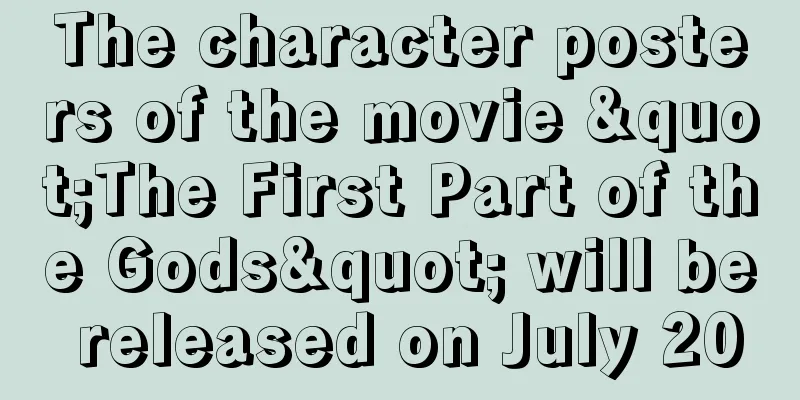 The character posters of the movie "The First Part of the Gods" will be released on July 20