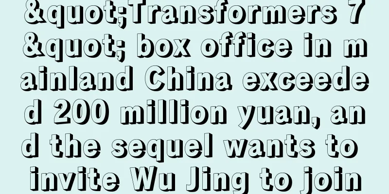 "Transformers 7" box office in mainland China exceeded 200 million yuan, and the sequel wants to invite Wu Jing to join
