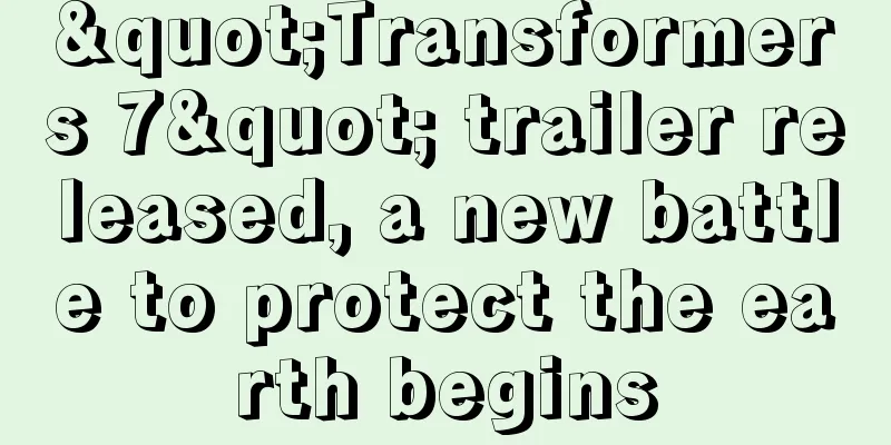 "Transformers 7" trailer released, a new battle to protect the earth begins