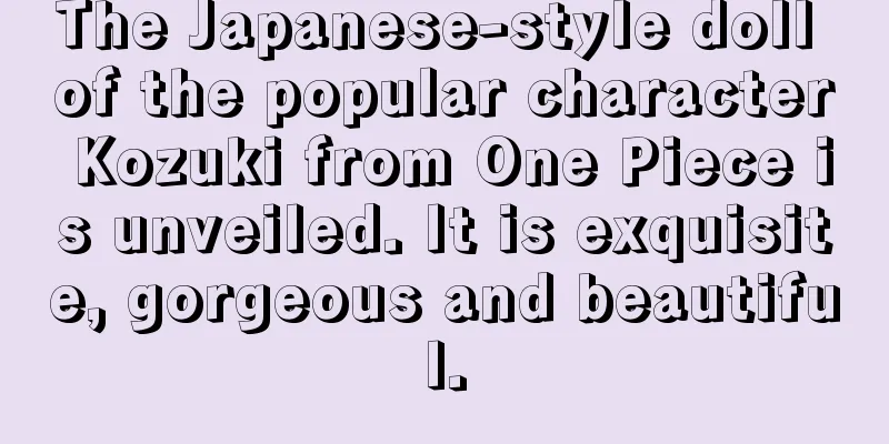 The Japanese-style doll of the popular character Kozuki from One Piece is unveiled. It is exquisite, gorgeous and beautiful.