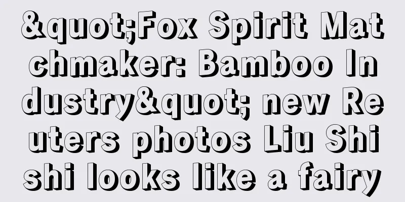 "Fox Spirit Matchmaker: Bamboo Industry" new Reuters photos Liu Shishi looks like a fairy