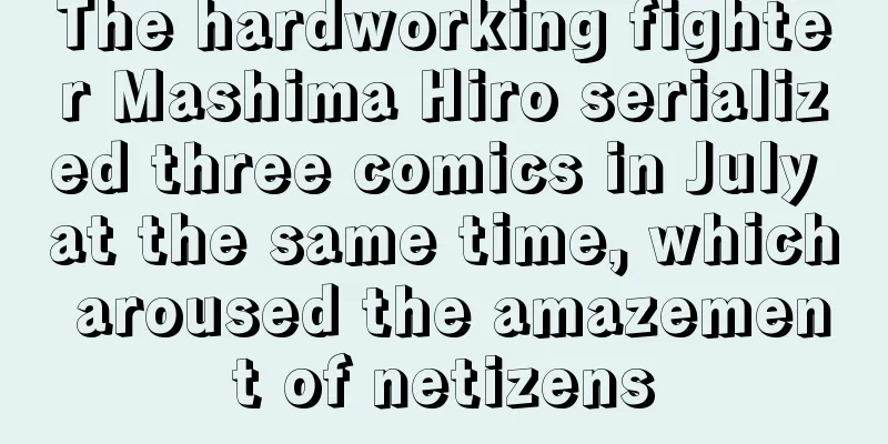 The hardworking fighter Mashima Hiro serialized three comics in July at the same time, which aroused the amazement of netizens
