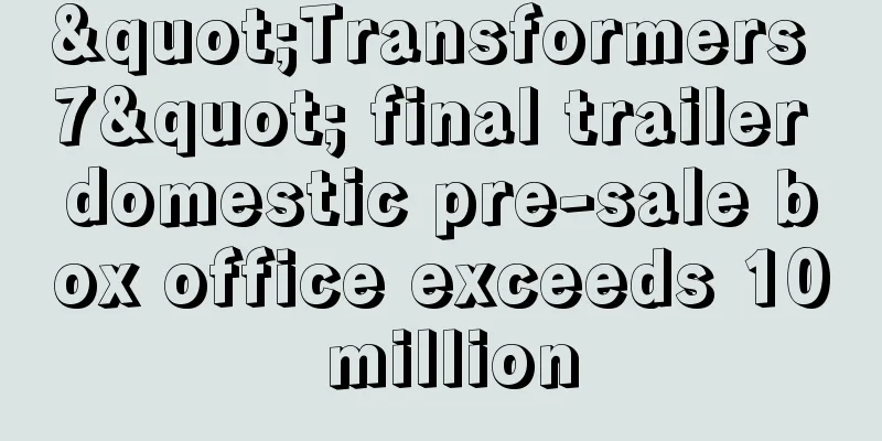 "Transformers 7" final trailer domestic pre-sale box office exceeds 10 million
