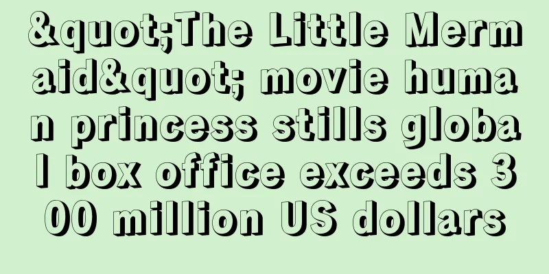 "The Little Mermaid" movie human princess stills global box office exceeds 300 million US dollars