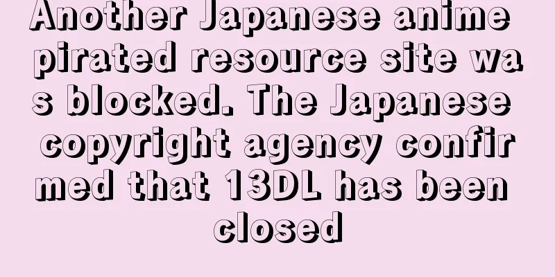 Another Japanese anime pirated resource site was blocked. The Japanese copyright agency confirmed that 13DL has been closed