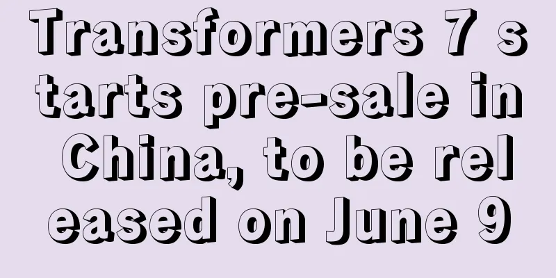 Transformers 7 starts pre-sale in China, to be released on June 9