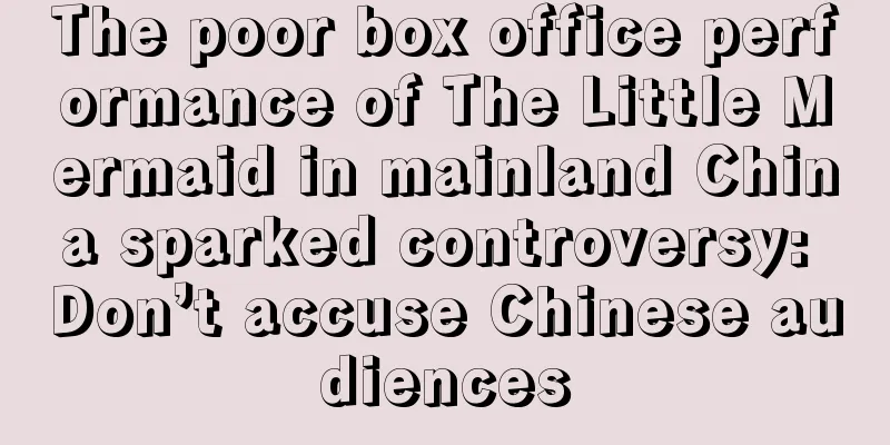 The poor box office performance of The Little Mermaid in mainland China sparked controversy: Don’t accuse Chinese audiences