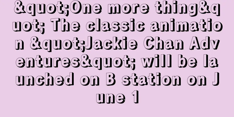 "One more thing" The classic animation "Jackie Chan Adventures" will be launched on B station on June 1