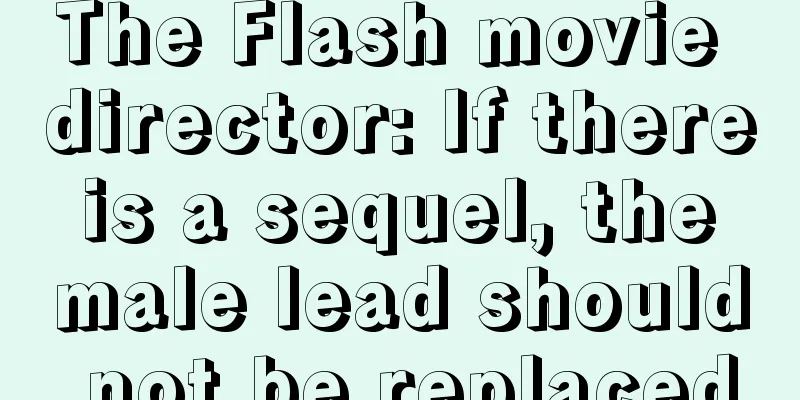 The Flash movie director: If there is a sequel, the male lead should not be replaced
