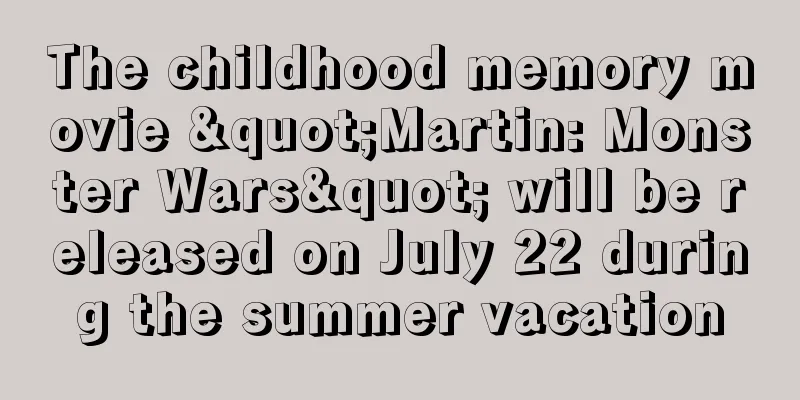 The childhood memory movie "Martin: Monster Wars" will be released on July 22 during the summer vacation