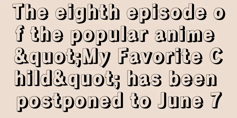 The eighth episode of the popular anime "My Favorite Child" has been postponed to June 7