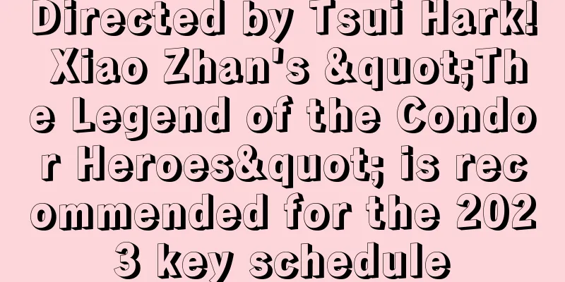 Directed by Tsui Hark! Xiao Zhan's "The Legend of the Condor Heroes" is recommended for the 2023 key schedule