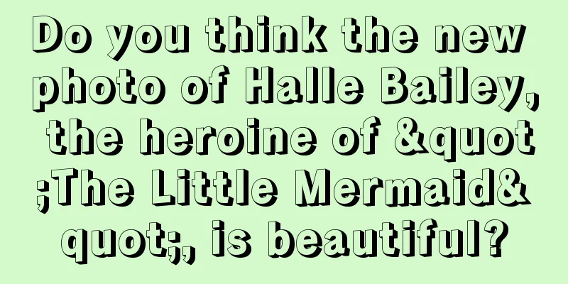 Do you think the new photo of Halle Bailey, the heroine of "The Little Mermaid", is beautiful?
