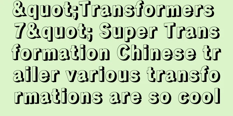 "Transformers 7" Super Transformation Chinese trailer various transformations are so cool