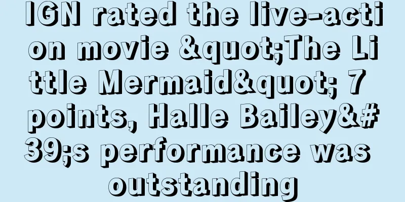 IGN rated the live-action movie "The Little Mermaid" 7 points, Halle Bailey's performance was outstanding