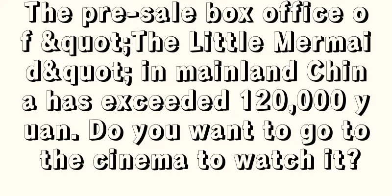 The pre-sale box office of "The Little Mermaid" in mainland China has exceeded 120,000 yuan. Do you want to go to the cinema to watch it?