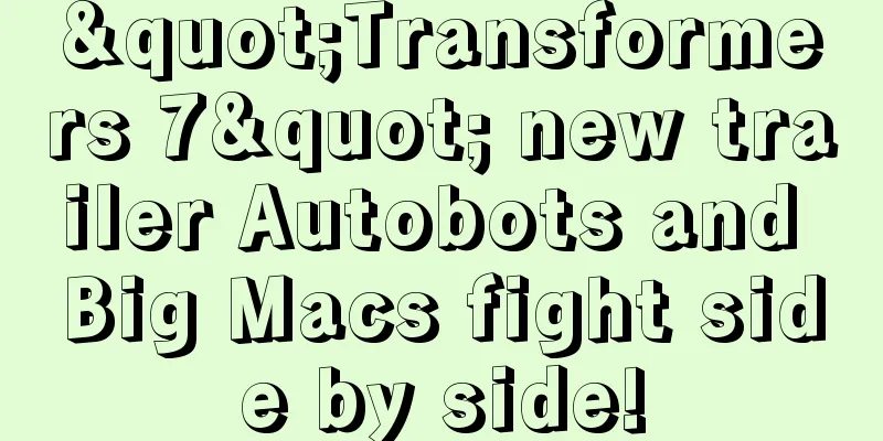 "Transformers 7" new trailer Autobots and Big Macs fight side by side!