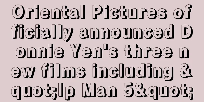 Oriental Pictures officially announced Donnie Yen's three new films including "Ip Man 5"
