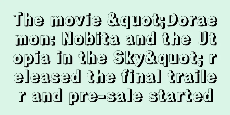 The movie "Doraemon: Nobita and the Utopia in the Sky" released the final trailer and pre-sale started