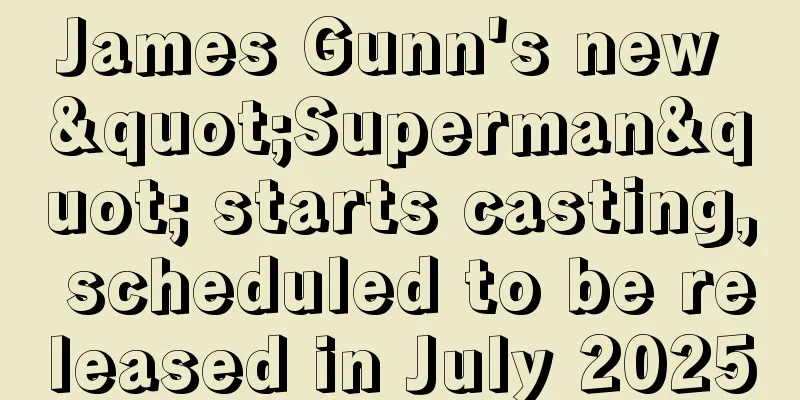 James Gunn's new "Superman" starts casting, scheduled to be released in July 2025