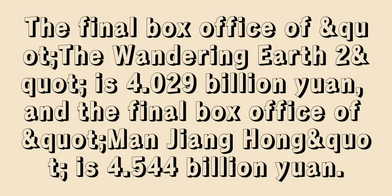 The final box office of "The Wandering Earth 2" is 4.029 billion yuan, and the final box office of "Man Jiang Hong" is 4.544 billion yuan.