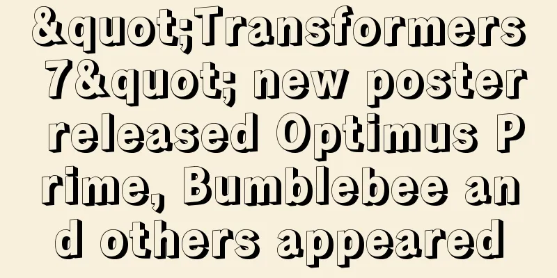 "Transformers 7" new poster released Optimus Prime, Bumblebee and others appeared