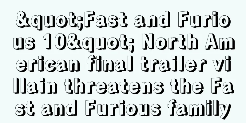 "Fast and Furious 10" North American final trailer villain threatens the Fast and Furious family