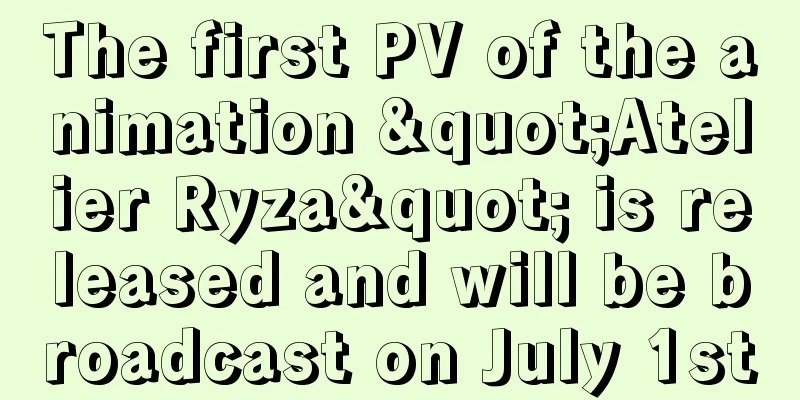 The first PV of the animation "Atelier Ryza" is released and will be broadcast on July 1st