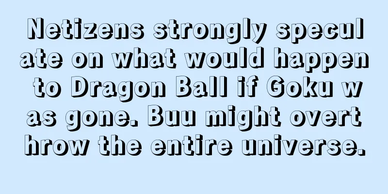 Netizens strongly speculate on what would happen to Dragon Ball if Goku was gone. Buu might overthrow the entire universe.