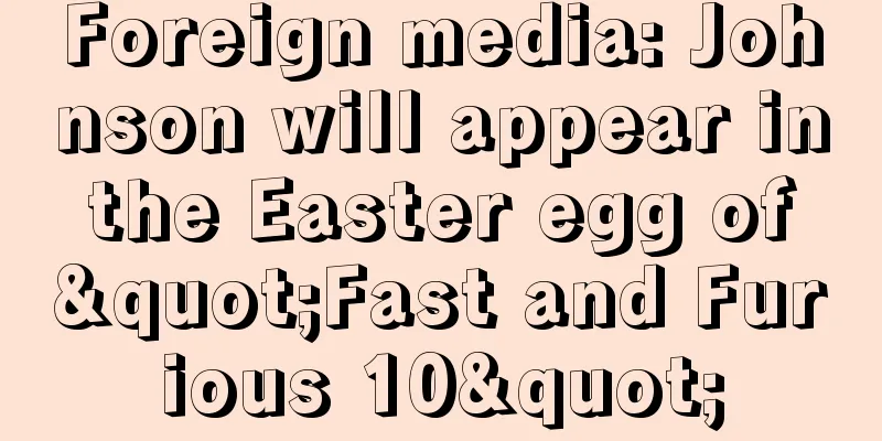 Foreign media: Johnson will appear in the Easter egg of "Fast and Furious 10"