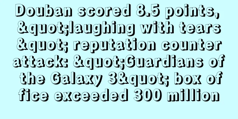 Douban scored 8.5 points, "laughing with tears" reputation counterattack: "Guardians of the Galaxy 3" box office exceeded 300 million