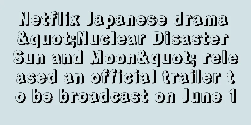 Netflix Japanese drama "Nuclear Disaster Sun and Moon" released an official trailer to be broadcast on June 1