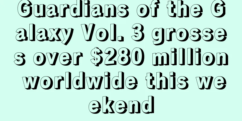 Guardians of the Galaxy Vol. 3 grosses over $280 million worldwide this weekend