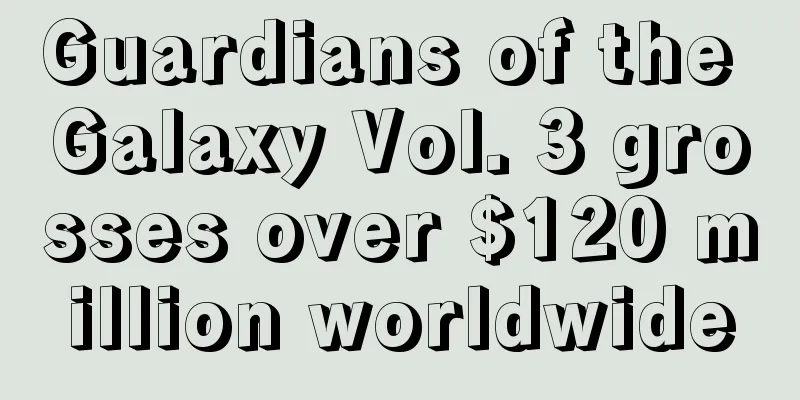 Guardians of the Galaxy Vol. 3 grosses over $120 million worldwide