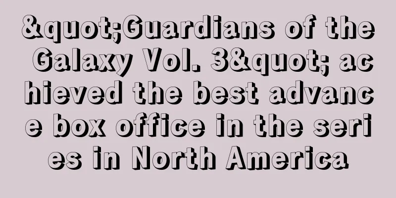 "Guardians of the Galaxy Vol. 3" achieved the best advance box office in the series in North America