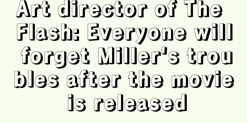 Art director of The Flash: Everyone will forget Miller's troubles after the movie is released