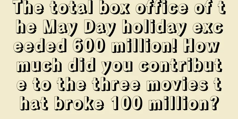 The total box office of the May Day holiday exceeded 600 million! How much did you contribute to the three movies that broke 100 million?