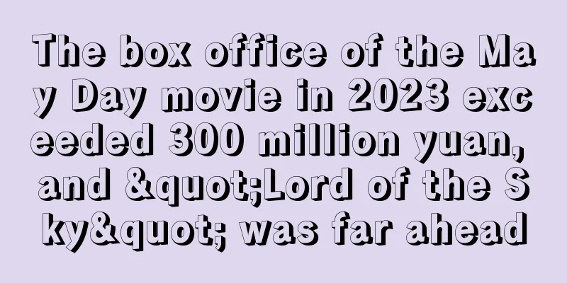 The box office of the May Day movie in 2023 exceeded 300 million yuan, and "Lord of the Sky" was far ahead