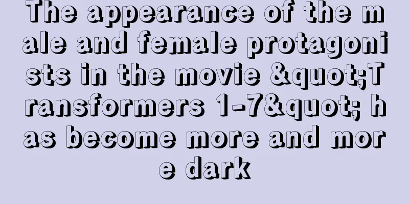 The appearance of the male and female protagonists in the movie "Transformers 1-7" has become more and more dark