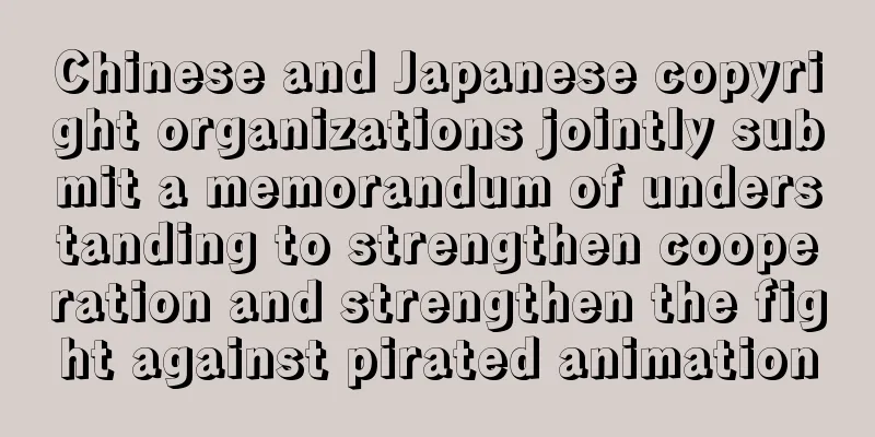 Chinese and Japanese copyright organizations jointly submit a memorandum of understanding to strengthen cooperation and strengthen the fight against pirated animation